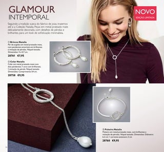 74
ቤ Pulseira Natalia
Pulseira em metal prateado mate, com brilhantes e
imitação de pérolas. Níquel testado. Dimensões: Diâmetro
6,2 cm + corrente extensora 3 cm
28760 €9,95
ቢ Brincos Natalia
Par de argolas em metal prateado mate,
com pendentes amovíveis em brilhantes
e imitação de pérolas. Níquel testado.
Dimensões: 4 x 0,7 cm.
28761 €7,95
ባ Colar Natalia
Colar em metal prateado mate com
dois pendentes; 1 arco com brilhantes,
1 imitação de pérola. Níquel testado.
Dimensões: Comprimento 54 cm.
28758 €9,95
Seguindo a tradição sueca do fabrico de joias, trazemos
até si a Coleção Natalia. Peças em metal prateado mate
delicadamente decorado, com detalhes de pérolas e
brilhantes, para um look de soﬁsticação minimalista.
ቢ
ባ ቤ
NOVO
EDIÇÃO LIMITADA
GLAMOUR
INTEMPORAL
 