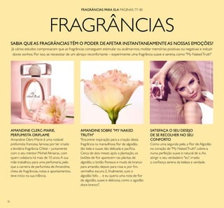 76
FRAGRÂNCIAS
FRAGRÂNCIAS PARA ELA PÁGINAS 77–85
SABIA QUEAS FRAGRÂNCIASTÊM O PODER DEAFETAR INSTANTANEAMENTEAS NOSSAS EMOÇÕES?
Já vários estudos comprovaram que as fragrâncias conseguem estimular ou acalmar-nos, moldar memórias positivas ou negativas e induzir
doces sonhos. Por isso, se necessitar de um abraço reconfortante – experimente uma fragrância suave e serena, como "My NakedTruth"
AMANDINE CLERC-MARIE,
PERFUMISTA ORIFLAME
Amandine Clerc-Marie é uma notável
prefumista francesa, famosa por ter criado
a lendária fragrância Chloé – juntamente
com o seu mentor Michel Almairac, com
quem colabora há mais de 10 anos.A sua
mãe trabalhou para uma perfumaria, pelo
que a carreira de perfumista de Amandine,
cheia de fragrâncias, notas e apontamentos,
teve início na sua infância.
AMANDINE SOBRE "MY NAKED
TRUTH"
"Encontrei inspiração para a criação desta
fragrância na maravilhosa ﬂor de algodão,
tão bela e suave, tão delicada e pacíﬁca.
Cerca de dois meses após a plantação, os
botões de ﬂor aparecem nas plantas de
algodão, o botão ﬂoresce e muda de branco
para amarelo, depois para rosa e, por ﬁm,
vermelho escuro. E, ﬁnalmente, sure o
algodão fofo… e eu queria uma nota de ﬂor
de algodão, suave e deliciosa, como o agodão
doce branco".
SATISFAÇA O SEU DESEJO
DE SE RECOLHER NO SEU
CONFORTO
Como uma segunda pele, a Flor de Algodão
no coração de "My NakedTruth", cobre-a
numa perfeição suave e natural de si.Ao
atingir o seu verdadeiro "eu", irradia
a conﬁança serena da beleza e verdade.
 