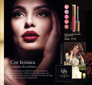 A elegância do nosso Batom Iconic num sumptuoso
acabamento mate. O Batom Iconic Mate confere uma
cobertura total em intensos tons mate. Com Óleo de Argão
para uso confortável ao longo do dia*
.
31815
Wild
Rose
31814
Vibrant
Coral
31814VibrantCoral
31813
Pink
Quartz
31812
Lavender
31811
Sheer
Pink
– máximo de conforto –
Cor Icónica
Brilho de Lábios Youth Full
Giordani Gold
3,5 ml.
€16,00 €9,95
104
AModeloestáausar:BatomIconicMate
comSPF12GiordaniGold32325ForeverRed.
 