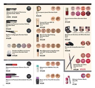 114
30772
Black
Eyeliner Calligraphy Giordani Gold
0,8 ml.
€16,00
Creme CC com SPF 35
Giordani Gold
40 ml.
€23,00
30988
Light
30989
Natural
27093
Black
Máscara de Pestanas Panorama
Giordani Gold - Black
8 ml.
27093 €18,00
Delineador de Lábios
Giordani Gold
1,6 g.
€15,00 €9,95
31381
Nude
31382
Coral
31383
Rose
31384
Pink
31385
Red
30992
Frosted
White
30993
Gold
Sparkle
30994
Shimmering
Grey
30995
Crystal
Taupe
30996
Bronzed
Burgundy
Sombra de Olhos em Creme
Luminous Giordani Gold
4,5 g.
€19,00
GIORDANI GOLD
32088
Light
32089
Natural
Pó Compacto Jewel Giordani Gold
9 g.
€26,00
32075
Smokey Grey
32076
Divine Brown
32077
Radiant Plum
Quarteto de Sombras de Olhos Giordani
Gold
5,2 g.
€25,00
32083
Natural
Peach
32084
Dark
Bronze
Pérolas Bronzing Giordani Gold
25 g.
€30,00
31802
Porcelain
31803
Light
Rose
31804
Light
Ivory
31805
Rose
Beige
31806
Natural
Beige
Base Mineral de Longa Duração
com SPF 15 Giordani Gold
30 ml.
€25,00
32047
Porcelain
32048
Light
Rose
32049
Light
Ivory
32050
Rose
Beige
32051
Natural
Beige
Base de Cor Age Defying
Giordani Gold
30 ml.
€25,00
20533
Black
Máscara de Pestanas Volume Very Me
8 ml.
€8,00
Verniz Intense Shine Giordani Gold
8 ml.
€15,00
32066
Bianca
Nude
32070
Gentle
Lilac
32067
Soft Pink
32071
Tempting
Violet
32068
Pink
Carat
32072
Passionate
Red
32069
Tea Rose
32073
Noble
Burgundy
31151
Black
Máscara de Pestanas Luscious Volume
Giordani Gold
8 ml.
€18,00
Bálsamo Just BB Bliss Very Me
30 ml.
€10,00
30496
Extra
Light
30497
Light
30498
Medium
Light
Bálsamo Colour Mania
Very Me
5 g.
€7,00
31866
Orange
Zest
31865
Pink
Menthol
Máscara de Pestanas Extendalash Very Me
8 ml.
€8,00
26024
Black
Bases de Cor Very Me Smoothie
30 ml.
€9,00
20386
Porcelain
20387
Ivory
20388
Sand
VERY ME
 