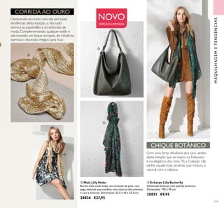 119
ብ Écharpe Lilly Butterﬂy
Soﬁsticada écharpe com padrão botânico.
Dimensões: 190 x 90 cm.
28851 €9,95
ቤ Mala Lilly Hobo
Bonita mala estilo hobo, em imitação de pele, com
pega redonda que combina com o porta-documentos
e com a écharpe. Dimensões: 32,5 x 10 x 32,5 cm.
28836 €27,95
NOVO
EDIÇÃO LIMITADA
Destacando-se como uma das principais
tendências desta estação, o dourado
domina as passerelles e os editoriais de
moda. Complementando qualquer estilo e
adicionando um toque arrojado, de inﬂuência
barroca, o dourado chegou para ﬁcar.
Com uma forte inﬂuência dos tons verdes
desta estação que se inspira na Natureza
e na elegância dos anos 70, a Coleção Lilly
dá-lhe aquele look atraente que mistura o
natural com o clássico.
MAQUILHAGEMETENDÊNCIAS
CHIQUE BOTÂNICO
CORRIDA AO OURO
ባ
ባ
ቤ
ብ
 