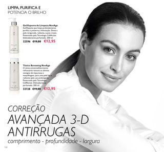 130
CORREÇÃO
AVANÇADA 3-D
ANTIRRUGAS
comprimento - profundidade - largura
Tónico Renewing NovAge
O tónico antienvelhecimento
refrescante remove os últimos
vestígios de impurezas e
maquilhagem, para uma pele lisa e
radiante após uso prolongado.
Potenciado pela Tecnologia
CellRenew. Delicadamente
perfumado. 200 ml.
32128 €19,00 €12,95
Gel/Espuma de Limpeza NovAge
Gel/Espuma que limpa profundamente,
puriﬁca e preserva a hidratação. Deixa a
pele revigorada, radiante, suave e mate.
Potenciado pela Tecnologia CellActive.
Delicadamente perfumado. 200 ml.
32596 €19,00 €12,95
LIMPA, PURIFICA E
POTENCIA O BRILHO
 