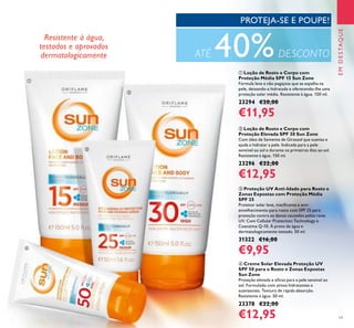 19
ቤ Proteção UV Anti-Idade para Rosto e
Zonas Expostas com Proteção Média
SPF 25
Protetor solar leve, matiﬁcante e anti-
envelhecimento para rosto com SPF 25 para
proteção contra os danos causados pelos raios
UV. Com Cellular Protection Technology e
Coenzima Q-10. À prova de água e
dermatologicamente testado. 50 ml.
31322 €16,00
€9,95
ብ Creme Solar Elevada Proteção UV
SPF 50 para o Rosto e Zonas Expostas
Sun Zone
Proteção elevada e eﬁcaz para a pele sensível ao
sol. Formulado com ativos hidratantes e
suavizantes. Textura de rápida absorção.
Resistente à água. 50 ml.
23378 €22,00
€12,95
ባ Loção de Rosto e Corpo com
Proteção Elevada SPF 30 Sun Zone
Com óleo de Semente de Girassol que suaviza e
ajuda a hidratar a pele. Indicada para a pele
sensível ao sol e durante os primeiros dias ao sol.
Resistente à água. 150 ml.
23296 €22,00
€12,95
ቢ Loção de Rosto e Corpo com
Proteção Média SPF 15 Sun Zone
Fórmula leve e não pegajosa que se espalha na
pele, deixando-a hidratada e oferecendo-lhe uma
proteção solar média. Resistente à água. 150 ml.
23294 €20,00
€11,95
EMDESTAQUE
PROTEJA-SE E POUPE!
Resistente à água,
testados e aprovados
dermatologicamente ATÉ 40%DESCONTO
ቢ
ባ
ቤ
ብ
 