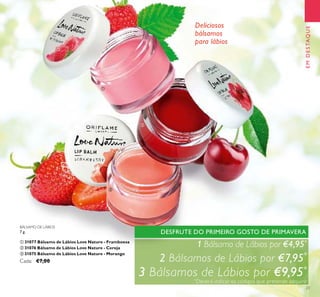 ቢ
ባ
ቤ
23
Deliciosos
bálsamos
para lábios
EMDESTAQUE
DESFRUTE DO PRIMEIRO GOSTO DE PRIMAVERA
1 Bálsamo de Lábios por €4,95*
2 Bálsamos de Lábios por €7,95*
3 Bálsamos de Lábios por €9,95*
*
Deverá indicar os códigos que pretende adquirir
BÁLSAMO DE LÁBIOS
7 g.
ቢ 31077 Bálsamo de Lábios Love Nature - Framboesa
ባ 31076 Bálsamo de Lábios Love Nature - Cereja
ቤ 31075 Bálsamo de Lábios Love Nature - Morango
Cada: €7,00
 