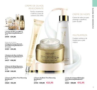 37
MULTILIMPEZA
Toniﬁca visivelmente
e reﬁrma a zona do
contorno dos olhos
CUIDADOSDOROSTO
ቦ Creme de Olhos Time Reversing
SkinGenist™
15 ml.
24665 €26,00
ቨ Leite de Limpeza Multiações
Time Reversing SkinGenist™
150 ml.
25261 €20,00 €12,95
ቧ Creme de Noite Time Reversing
SkinGenist™
50 ml.
24184 €35,00 €23,95
ቢ Creme de Dia com SPF 15
Time Reversing SkinGenist™
50 ml.
24181 €35,00
ቤ Essência de Dia e de Noite
Time Reversing SkinGenist™
30 ml.
24217 €40,00
CREME DE OLHOS
REVIGORANTE
ብ Sérum de Noite Recovery
Time Reversing SkinGenist™
30 ml.
31308 €40,00
ባ Cápsulas Instant Smooth
Time Reversing SkinGenist™
30 unidades
31057 €42,00
Cuidado nutritivo e de
limpeza para a pele
madura
ቢ
ባ
ቤ ብ ቦ
ቧ
ቨ
Apenas para uso externo.
Creme de noite rico para
prolongar a aparência
jovem da pele
CREME DE NOITE
 
