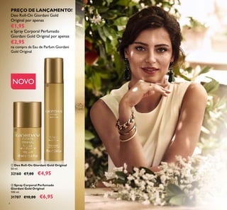 4
NOVO
ባ Spray Corporal Perfumado
Giordani Gold Original
100 ml.
31707 €10,00 €6,95
ቢ Deo Roll-On Giordani Gold Original
50 ml.
32160 €7,00 €4,95
PREÇO DE LANÇAMENTO!
Deo Roll-On Giordani Gold
Original por apenas
€1,95
e Spray Corporal Perfumado
Giordani Gold Original por apenas
€2,95
na compra da Eau de Parfum Giordani
Gold Original
ቢ
ባ
 