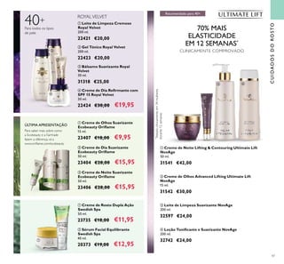 47
ቢ Creme de Olhos Suavizante
Ecobeauty Oriﬂame
15 ml.
23407 €18,00 €9,95
ቤ Creme de Noite Suavizante
Ecobeauty Oriﬂame
50 ml.
23406 €28,00 €15,95
ባ Creme de Dia Suavizante
Ecobeauty Oriﬂame
50 ml.
23404 €28,00 €15,95
ባ Sérum Facial Equilibrante
Swedish Spa
40 ml.
20373 €19,00 €12,95
ቢ Creme de Rosto Dupla Ação
Swedish Spa
50 ml.
23735 €18,00 €11,95
40+
ROYALVELVET
Para todos os tipos
de pele
ቢ Leite de Limpeza Cremoso
Royal Velvet
200 ml.
22421 €20,00
ቤ Bálsamo Suavizante Royal
Velvet
30 ml.
31318 €25,00
ባ Gel Tónico Royal Velvet
200 ml.
22423 €20,00
ብ Creme de Dia Reﬁrmante com
SPF 15 Royal Velvet
50 ml.
22424 €30,00 €19,95
Para saber mais sobre como
a Ecobeauty e a Fairtrade
fazem a diferença, vá a
www.oriﬂame.com/ecobeauty
ÚLTIMA APRESENTAÇÃO
ቢ
ባ
ቤ
ብ
ቢ
ባ
ቤ
ባ
ቢ
70% MAIS
ELASTICIDADE
EM 12 SEMANAS*
CLINICAMENTE COMPROVADO
*
Testadoclinicamenteem34mulheres
durante12semanas
ቢ Creme de Noite Lifting & Contouring Ultimate Lift
NovAge
50 ml.
31541 €42,00
ባ Creme de Olhos Advanced Lifting Ultimate Lift
NovAge
15 ml.
31542 €30,00
ቤ Leite de Limpeza Suavizante NovAge
200 ml.
32597 €24,00
ብ Loção Toniﬁcante e Suavizante NovAge
200 ml.
32742 €24,00
ቢ
ባ
ቤ ብ
CUIDADOSDOROSTO
Recomendado para 40+
 