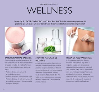 48
WELLNESS
3 FONTES NATURAIS DE
PROTEÍNA
A maioria dos produtos disponíveis no
mercado contêm apenas uma fonte de
proteína. Os produtos Natural Balance
contêm proteínas de três fontes naturais
diferentes. Estas proteínas valiosas,
saudáveis e de alta qualidade dão-lhe
todos os aminoácidos que o seu corpo
necessita para ajudar a uma perda de
peso duradoura.
BATIDOS NATURAL BALANCE
Elevado teor de proteína proveniente de
três fontes naturais de alta qualidade. Estas
fontes são variadas, de modo a fornecer
todos os aminoácidos que o seu corpo
precisa.
• Proteína de ovo tem um perﬁl
aminoácido completo.
• Proteína de ervilha para saciedade ideal.
• Proteína do soro do leite tem um perﬁl
aminoácido completo e é uma proteína
de rápida absorção.
PERDA DE PESO FACILITADA!
A fórmula patenteada dos Batidos
foi criada pelo cientista Stig Steen e
respetiva equipa, num processo de
pesquisa intensiva que durou mais de 8
anos. Fórmula 100% natural, desenvolvida
com uma mistura única e perfeitamente
equilibrada de proteínas, hidratos de
carbono e ﬁbras, para ajudar no processo
de perda de peso quando acusado de
acordo com o Wellness Roadmap.
SABIA QUE 1 DOSE DO BATIDO NATURAL BALANCE dá-lhe a mesma quantidade de
proteína que um ovo e um teor de hidratos de carbono tão baixo quanto um pimento?
WELLNESS PÁGINAS 49–53
 