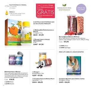 52
ባ Ómega 3 (para crianças)
WellnessKids
0,1 kg
22467 €17,95
ቢ Ómega 3
60 cápsulas/para 1 mês
15397 €17,95
ባ Complexo Sueco de Beleza Plus30
cápsulas/para 1 mês
25414 €26,95
ቢ WellnessKids Multivitamínico e
Mineral
21 drageias x 1,1 g.
28241 €13,95
ÓMEGA 3
• Óleo de peixe ómega 3 puro,
de fontes sustentáveis
MULTIVITAMÍNICO E MINERAL
• 13 vitaminas
• 8 minerais ADEQUADOS PARA
VEGETARIANOS
ቢ 25385 Choco
ባ 25386 Superbagas
Barras Natural Balance Wellness
Barras 100% naturais e saudáveis, em dois deliciosos
sabores. Cada embalagem contém 7 barras. 280 g (7 x 40 g).
Cada: €15,95
Complexo Nutritivo para Cabelo e Unhas
42 drageias x 730 mg.
23473 €24,95
PARA UM CABELO E UNHAS BONITOS
Peça mais informações ao seu
Assessor
GRÁTIS
Cada 4º produto Ómega
3 ou Multivitamínico para
Crianças
APENAS 150
CALORIAS
O ESTÍMULO DEVITAMINAS QUE
OS SEUS FILHOS MERECEM!
Multivitamínico e Mineral
Duas combinações equilibradas de vitaminas e
minerais: uma especialmente formulada para as
necessidades diárias das mulheres e outra para
os homens. 60 drageias/para 2 meses.
Cada: €18,95
ቢ 22794 Mulher
ባ 22795 Homem
ቢ ባ
ቢ
ባ
ቢ
ባ
ቢ ባ
 