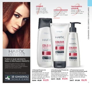 <?xml version=”1.0” encoding=”UTF-8”?><text><artworkText><regular>Removes make-up and impurities without drying out the skin</regular></artworkText></text><?xml version=”1.0” encoding=”UTF-8”?><text><artworkText><regular>Removes make-up and impurities without drying out the skin</regular></artworkText></text>
57
 Tratamento Leave-In
Protetor de Coloração HairX
Um tratamento intensivo com
Extrato de Folhas de Baobá para
suavizar o cabelo e proteger contra
o desvanecimento da coloração.
150 ml.
26677 €11,00 €6,95
 Champô Protetor de
Coloração HairX
Um champô protetor de coloração
que limpa delicadamente o cabelo,
ao mesmo tempo que o protege e
preserva a coloração, com o Extrato
de Folhas de Baobá. 250 ml.
26666 €8,00 €4,95
 Condicionador Protetor de
Coloração HairX
Um condicionador com Extrato de
Folhas de Baobá que oferece uma
proteção de coloração duradoura e
desembaraça o cabelo. 200 ml.
26672 €8,00 €4,95
CHAMPÔ
Aplique no cabelo
húmido e massage
suavemente até fazer
espuma. Enxague bem.
CONDICIONADOR
Aplique logo após retirar
o champô, com uma
massagem suave. Enxague
bem.
TRATAMENTO
LEAVE-IN
Aplique no cabelo
húmido, do meio até às
pontas. Não enxague.
CUIDADOSDOCORPOECAPILARES
TODAS AS FÓRMULAS TÊM AGORA
Já não precisa gastar fortunas no salão de
cabeleireiro. Descubra os nossos champôs
proﬁssionais HairX e tenha o cabelo saudável e
perfeito com que sempre sonhou!
TUDO O QUE NECESSITA
PARA O PENTEADO PERFEITO



 