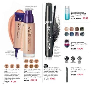 100
30615
Fair
Light
30616
Nude
Pink
30617
Nude
Beige
ቢ Corretores IlluSkin The
ONE
Corretor com Tecnologia
HaloLight™, que difunde a luz,
proporcionando um aspeto
radiante, além de minimizar as
imperfeições. Fórmula leve, não
gordurosa. 10 ml.
€12,00 €7,95
COBERTURA
PERSONALIZADA
com acabamento
natural
30597
Fair
Nude
30596
Porcelain
30598
Nude
Pink
30599
Light
Ivory
30600
Natural
Beige
30601
Olive
Beige
ባ Bases de Cor IlluSkin The
ONE
Base de cor leve e ultrarreﬂetora,
sem óleo, que confere à pele um
brilho radiante. Aperfeiçoa e
ilumina com a Tecnologia HaloLight.
30 ml.
€17,00 €11,95
Tecnologia HaloLight™
para aperfeiçoar
e iluminar a pele
Sombra de Olhos Smokey
The ONE
1,2 g.
€12,00 €7,95
32299
Smokey
Grey
32298
Glitter Black
32297
Jet Black
30744
Beige
Pearl
30748
Petroleum
Shine
30747
Olive
Green
30749
Deep
Indigo
30750
Intense
Plum
30745
Rose
Gold
30746
Golden
Brown
30751
Shimmering
Steel
Sombras de Olhos em
Creme Colour Impact The
ONE
4 g.
€13,00 €8,95
Desmaquilhante para
Maquilhagem de Olhos À
Prova de Água The ONE
100 ml.
32138 €12,00 €7,95
Máscara de Pestanas Smokey
Volume Blast The ONE
Volume de alto impacto, sem
grumos e sem quebrar, com a
fórmula extra preta para um
esfumado intenso. 8 ml.
€14,00 €9,95
Máscara
de pestanas
num tom
preto
intenso para
adicionar
profundidade
e volume
32278
Black
ቢ
ባ
EDIÇÃO LIMITADAEDIÇÃO LIMITADA
 