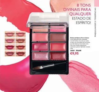 109
MAQUILHAGEMETENDÊNCIAS
Paleta de Batons Pure Colour
Cores deslumbrantes, qualidade
incrível! Utilize uma nova cor todos
os dias, com esta paleta de tons atuais
que vão desde um tom nude a tons
mais vivos, desde acabamentos
cremosos a pérola. Aplicador incluído.
3,8 g.
26661 €16,00
€9,95
8 TONS
DIVINAIS PARA
QUALQUER
ESTADO DE
ESPÍRITO!
 
