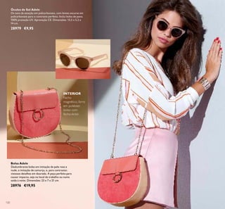 120
Bolsa Adele
Deslumbrante bolsa em imitação de pele rosa e
nude, e imitação de camurça, e, para contrastar,
vistosos detalhes em dourado. A peça perfeita para
causar impacto, seja no local de trabalho ou numa
saída à noite. Dimensões: 23 x 7 x 21 cm.
28976 €19,95
INTERIOR
Fecho
magnético, forro
em poliéster,
bolso com
fecho-éclair.
Óculos de Sol Adele
Os tons da estação em policarbonato, com lentes escuras em
policarbonate para o contraste perfeito. Inclui bolsa de pano.
100% proteção UV. Aprovação CE. Dimensões: 13,5 x 5,2 x
14 cm.
28979 €9,95
 