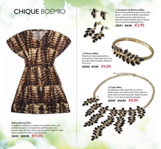 122
ባ Pulseira Nika
Pulseira de inspiração botânica,
com pedraria preta sobre estrutura
dourada. Níquel testado. Diâmetro
5 x 6,3 cm.
28590 €7,95 €4,95
ቢ Conjunto de Brincos Nika
Brincos intercambiáveis que formam dois
pares — em forma de folha e pendentes,
com pedraria preta sobre estrutura
dourada. Níquel testado. (brinco botão)
1,6 cm, (brinco pendente) 3,6 cm.
28591 €4,95 €2,95
Kaftan Emmy Chic
A elegância simples de um kaftan em poliéster suave, com
padrão de penas é o complemento perfeito para o seu
guarda-roupa de verão. Inclui cinto de tecido. Pode ser usado
solto ou preso na cintura. Tamanho único.
28351 €19,95 €11,95
ቤ Colar Nika
Este fabuloso colar inspirado nas vinhas é
perfeito pata uma saída à noite. Com pedraria
preta sobre estrutura dourada. Níquel testado.
44 cm + 6 cm de corrente de extensão
28589 €14,95 €8,95
CHIQUE BOÉMIO ቢ
ባ
ቤ
 