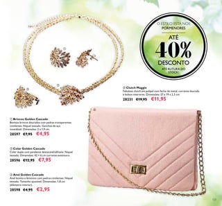 123
O ESTILO ESTÁ NOS
PORMENORES
ATÉ RUTURA DO
STOCK!
ባ Colar Golden Cascade
Colar duplo com pendente destacável/alﬁnete. Níquel
testado. Dimensões: 42 + 6 cm corrente extensora.
28596 €12,95 €7,95
ቢ Brincos Golden Cascade
Bonitos brincos dourados com pedras transparentes
cintilantes. Níquel testado. Ganchos de aço
inoxidável. Dimensões: 2 x 1,9 cm.
28597 €7,95 €4,95
ቤ Anel Golden Cascade
Anel bonito e feminino com pedras cintilantes. Níquel
testado. Tamanho ajustável. Dimensões: 1,8 cm
(diâmetro interior).
28598 €4,95 €2,95
ብ Clutch Maggie
Fabulosa clutch em polipel com fecho de metal, corrente dourada
e bolsos interiores. Dimensões: 27 x 19 x 2,5 cm.
28231 €19,95 €11,95
ATÉ
40%DESCONTO
ቢ
ባ
ቤ
ብ
 