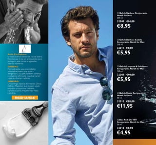 124
ቤ Gel de Limpeza & Esfoliante
Revigorante North for Men
150 ml.
32008 €10,00
€5,95
ቢ Gel de Barbear Revigorante
North for Men
200 ml.
32009 €14,00
€8,95
ብ Gel de Rosto Revigorante
North for Men
50 ml.
32010 €20,00
€11,95
ባ Gel de Banho e Cabelo
Revigorante North for Men
250 ml.
32011 €9,00
€5,95
ቦ Deo Roll-On 48H
Revigorante North for Men
50 ml.
32013 €8,00
€4,95
Arctic Pro Defence:
O nosso icónico extrato de raiz da Sibéria
Oriental, que é rica em antioxidantes para
proteger a pele contra as agressões
internas e externas.
GINSENG:
Premiado pelas suas propriedades
antienvelhecimento que ajuda a
reergenizar a sua pele.Também aumenta
o colagénio reﬁrmante e ajuda a manter
a pele toniﬁcada e radiante.
MINERAIS:
Uma sinergia especial de minerais (Zinco,
Cobre e Magnésio) que revigora a pele
enquanto proporciona vitalidade
e proteção, para uma pele mais fresca
e perfeita.
 