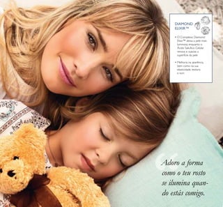 18
• O Complexo Diamond
Elixir™ deixa a pele mais
luminosa, enquanto o
Ácido Salicílico Celular
renova e suaviza a
superfície da pele
• Melhoria na aparência,
bem como na sua
elasticidade, textura
e tom
DIAMOND
ELIXIR™
Adoro a forma
como o teu rosto
se ilumina quan-
do estás comigo.
 