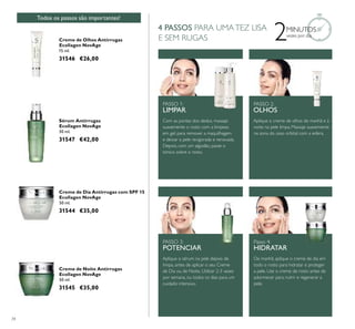34
Creme de Dia Antirrugas com SPF 15
Ecollagen NovAge
50 ml.
31544 €35,00
Creme de Noite Antirrugas
Ecollagen NovAge
50 ml.
31545 €35,00
Creme de Olhos Antirrugas
Ecollagen NovAge
15 ml.
31546 €26,00
Sérum Antirrugas
Ecollagen NovAge
30 ml.
31547 €42,00
2MINUTOS
vezes por dia
PASSO 1:
LIMPAR
PASSO 2:
OLHOS
Passo 4:
HIDRATAR
PASSO 3:
POTENCIAR
Com as pontas dos dedos, massaje
suavemente o rosto com a limpeza
em gel, para remover a maquilhagem
e deixar a pele revigorada e renovada.
Depois, com um algodão, passe o
tónico sobre o rosto.
Aplique o creme de olhos de manhã e à
noite na pele limpa. Massaje suavemente
na zona do osso orbital com a esfera.
Aplique o sérum na pele depois de
limpa, antes de aplicar o seu Creme
de Dia ou de Noite. Utilizar 2-3 vezes
por semana, ou todos os dias para um
cuidado intensivo.
De manhã, aplique o creme de dia em
todo o rosto para hidratar e proteger
a pele. Use o creme de rosto antes de
adormecer para nutrir e regenerar a
pele.
Todos os passos são importantes!
4 PASSOS PARA UMATEZ LISA
E SEM RUGAS
 