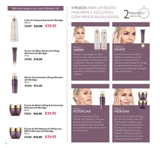 36
2MINUTOS
vezes por dia
Leite de Limpeza Suavizante NovAge
200 ml.
32597 €24,00 €18,95
Sérum Concentrado Lifting Ultimate
Lift NovAge
30 ml.
31543 €53,00
Creme de Olhos Advanced Lifting
Ultimate Lift NovAge
15 ml.
31542 €30,00
Creme de Noite Lifting & Contouring
Ultimate Lift NovAge
50 ml.
31541 €42,00 €29,95
Creme de Dia Advanced Lifting com
SPF15 Ultimate Lift NovAge
50 ml.
31540 €42,00 €29,95
PASSO 1:
LIMPAR
Remover a maquilhagem, as células
mortas e outras impurezas permite que
os produtos sejam mais bem absorvidos
e apresentem melhores resultados.A
LoçãoToniﬁcante e Suavizante e o Leite
de Limpeza Suavizante NovAge deixam
a pele limpa, profundamente nutrida e
hidratada.
PASSO 3:
POTENCIAR
O Sérum Concentrado Lifting
Ultimate Lift NovAge foi criado para
fornecer uma forte concentração
de tecnologias de forma eﬁcaz, bem
como potenciar o efeito do seu creme
de dia e de noite.
PASSO 4:
HIDRATAR
O Creme de Dia Advanced Lifting
Ultimate Lift NovAge contém SPF
15 para ajudar a proteger a pele
contra os danos solares durante o
dia, enquanto o Creme de Noite
Overnight Lifting & Contouring
Ultimate Lift NovAge confere às
células em descanso uma nutrição
extraprofunda enquanto dorme.
Não interrompa a sua rotina Ultimate Lift! 4 PASSOS PARA UM ROSTO
MAIS FIRME E ESCULPIDO,
COM MENOS RUGASVISÍVEIS
PASSO 2:
OLHOS
A pele do contorno dos olhos é
delicada e necessita de cuidados
especiais. O Creme de Olhos
Advanced Lifting Ultimate Lift NovAge
foi especialmente formulado para
potenciar estas poderosas tecnologias
a esta zona delicada.
 