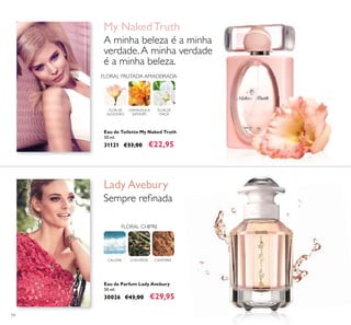 54
Eau de Parfum Lady Avebury
50 ml.
30026 €43,00 €29,95
Eau de Toilette My Naked Truth
50 ml.
31121 €33,00 €22,95
My NakedTruth
A minha beleza é a minha
verdade.A minha verdade
é a minha beleza.
OSMANTHUS
JAPONÊS
FLOR DE
MAÇÃ
FLORAL FRUTADA AMADEIRADA
FLOR DE
ALGODÃO
CALONE CAXEMIRACHÁVERDE
FLORAL CHIPRE
Lady Avebury
Sempre reﬁnada
 