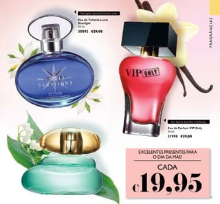57
Eau de Toilette Lucia
Starlight
50 ml.
30892 €29,00
Eau de Parfum VIP Only
50 ml.
31998 €29,00
CADA
€19,95
EXCELENTES PRESENTES PARA
O DIA DA MÃE!
ﬂor datura, baunilha, framboesa
borragem, patchouli branco, yuzu
FRAGRÂNCIAS
 