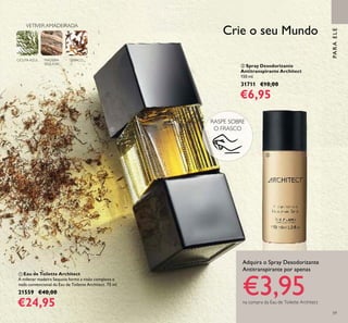59
PARAELE
Crie o seu Mundo
Adquira o Spray Desodorizante
Antitranspirante por apenas
€3,95na compra da Eau de Toilette Architect
ቢ Eau de Toilette Architect
A milenar madeira Sequoia forma a visão complexa e
nada convencional da Eau de Toilette Architect. 75 ml.
21559 €40,00
€24,95
ባ Spray Desodorizante
Antitranspirante Architect
150 ml.
31711 €10,00
€6,95
MADEIRA
SEQUOIA
TABACOCICUTA AZUL
VETIVER AMADEIRADA
RASPE SOBRE
O FRASCOቢ
ባ
 