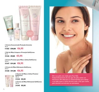 76
ባ Gel de Mãos Limpeza e Proteção SoftCaress
50 ml.
31346 €9,00 €5,95
ቤ Creme Protetor para Mãos e Unhas SoftCaress
150 ml.
31347 €11,00 €6,95
ብ Creme de Mãos Hidratante SoftCaress
150 ml.
31348 €11,00 €6,95
ቢ Creme Concentrado Proteção Intensiva
50 ml.
17305 €10,00 €6,95
ቦ Creme de Mãos e Unhas Protetor
SoftCaress
100 ml.
31344 €8,00
ቧ Creme de Mãos Hidratante SoftCaress
100 ml.
31345 €8,00
Dê à sua pele uma razão para ﬁcar feliz.
Independentemente do seu tipo de pele, existe um
hidratante 24h ideal para si. Desenvolvidos para deixar
a sua pele suave e macia durante todo o dia, quer tenha
pele sensível, normal-seca ou extrasseca.
ቢ
ባ
ቤ ብ
ቦ ቧ
TAMANHO
JUMBO
 