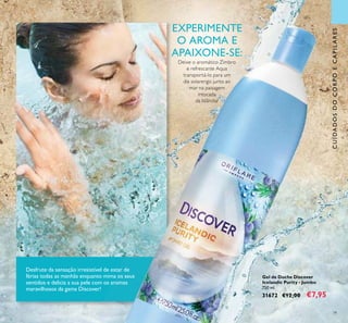 79
CUIDADOSDOCORPOECAPILARES
Desfrute da sensação irresistível de estar de
férias todas as manhãs enquanto mima os seus
sentidos e delicia a sua pele com os aromas
maravilhosos da gama Discover!
Gel de Duche Discover
Icelandic Purity - Jumbo
750 ml.
31672 €12,00 €7,95
EXPERIMENTE
O AROMA E
APAIXONE-SE:
Deixe o aromático Zimbro
e refrescante Aqua
transportá-lo para um
dia solarengo junto ao
mar na paisagem
intocada
da Islândia!
 