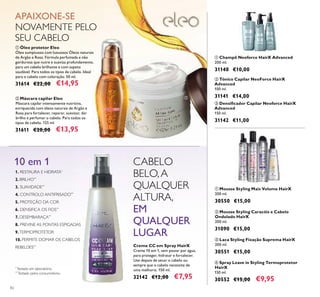 82
ቢ Mousse Styling Mais Volume HairX
200 ml.
30550 €15,00
ቤ Laca Styling Fixação Suprema HairX
200 ml.
30551 €15,00
ባ Mousse Styling Caracóis e Cabelo
Ondulado HairX
200 ml.
31090 €15,00
ቢ Champô Neoforce HairX Advanced
200 ml.
31140 €10,00
ባ Tónico Capilar NeoForce HairX
Advanced
100 ml.
31141 €14,00
ቤ Densiﬁcador Capilar Neoforce HairX
Advanced
150 ml.
31142 €11,00
ብ Spray Leave in Styling Termoprotetor
HairX
150 ml.
30552 €15,00 €9,95
Creme CC em Spray HairX
Creme 10 em 1, sem passar por água,
para proteger, hidratar e fortalecer.
Use depois de secar o cabelo ou
sempre que o cabelo necessite de
uma melhoria. 150 ml.
32142 €12,00 €7,95
ቢ Óleo protetor Eleo
Óleo sumptuoso com luxuosos Óleos naturais
de Argão e Rosa. Fórmula perfumada e não
gordurosa que nutre e suaviza profundamente,
para um cabelo brilhante e com aspeto
saudável. Para todos os tipos de cabelo. Ideal
para o cabelo com coloração. 50 ml.
31614 €22,00 €14,95
ባ Máscara capilar Eleo
Máscara capilar intensamente nutritiva,
enriquecida com óleos naturais de Argão e
Rosa para fortalecer, reparar, suavizar, dar
brilho e perfumar o cabelo. Para todos os
tipos de cabelo. 125 ml.
31611 €20,00 €13,95
CABELO
BELO,A
QUALQUER
ALTURA,
EM
QUALQUER
LUGAR
APAIXONE-SE
NOVAMENTE PELO
SEU CABELO
1. RESTAURA E HIDRATA*
2. BRILHO**
3. SUAVIDADE**
4. CONTROLO ANTIFRISADO**
5. PROTEÇÃO DA COR
6. DENSIFICA OS FIOS**
7. DESEMBARAÇA**
8. PREVINE AS PONTAS ESPIGADAS
9.TERMOPROTETOR
10. PERMITE DOMAR OS CABELOS
REBELDES**
10 em 1
*
Testado em laboratório.
**
Testado pelos consumidores.
ቢ
ባ
ቢ ባ ቤ
ብ
ቢ
ባ ቤ
 