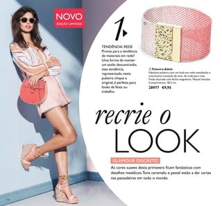 110
 Pulseira Adele
Fabulosa pulseira com um look em rede metalizado e
uma bonita transição de tons, de nude para rosa.
Fivela dourada com fecho magnético. Níquel testado.
Comprimento: 18,5 cm.
28977 €9,95
recrie o
LOOK
1
GLAMOUR DISCRETO
NOVO
EDIÇÃO LIMITADA
TENDÊNCIA:REDE
Pronta para a tendência
de materiais em rede?
Uma forma de manter
um estilo descontraído,
esta tendência,
representado nesta
pulseira chique e
original, é perfeita para
looks de festa ou
trabalho.
As cores suaves desta primavera ﬁcam fantásticas com
detalhes metálicos.Tons caramelo e pastel estão a dar cartas
nas passadeiras em todo o mundo.

 