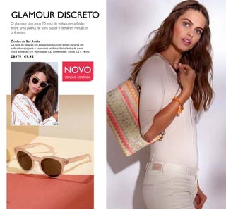 112
Óculos de Sol Adele
Os tons da estação em policarbonato, com lentes escuras em
policarbonato para o contraste perfeito. Inclui bolsa de pano.
100% proteção UV. Aprovação CE. Dimensões: 13,5 x 5,2 x 14 cm.
28979 €9,95
GLAMOUR DISCRETO
O glamour dos anos 70 está de volta com a fusão
entre uma paleta de tons pastel e detalhes metálicos
brilhantes.
NOVO
EDIÇÃO LIMITADA
 