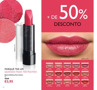 21141
Silver Pink
21149
Vintage Rose
21155
Vintage Nude
21156
Soft Caramel
26268
Sheer Rose
26269
Soft Coral
26270
Blush Pink
26271
Bright Red
21150
Rich Red
21152
Soft Cherry
21153
Radiant Red
21142
Nude Pink
21143
Desert Rose
21144
Shell Pink
21145
Warm Fuchsia
26270BlushPink
26270 Blush Pink
116
Batons Oriﬂame Pure Colour
4 g.
€8,00
€3,95
PORQUÊ TER UM
QUANDO PODE TER MUITOS?
+ DE 50%DESCONTO
 