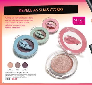 32566
Satin Almond
32567
Chestnut
32568
Dark Taupe
NOVO
EDIÇÃO LIMITADA
325
66
Satin Almond
3256
7
Chestnut
32
568 Dark Taupe
118
 Verniz Cremoso Very Me - Almond
Ilumine os seus olhos com o toque aveludado desta sombra de
olhos fantástica. Suave e fácil de aplicar, o que permite criar um
look intenso e dramático sem diﬁculdade. 1,6 g.
€11,00 €6,95
Consiga um look fantástico de dia ou
crie um olhar esfumado intenso com
estas sombras de olhos de fácil
aplicação e nas cores mais
quentes da estação!

 