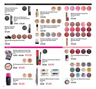 120
30445
Satin
Beige
30446
Creamy
Nude
30447
Pink
Nude
30448
Pearly
Pink
30449
Rose
Petal
30456
Muted
Plum
30457
Lavender
Lustre
30458
Copper
Shine
30459
Cherry
Love
30455
Red
Fatale
30450
Peach
Pink
30454
True
Red
30451
Lucent
Pink
30453
Fuchsia
Divine
30452
Raspberry
Blush
Batom com SPF 15 Iconic
Giordani Gold
4 g.
€18,00
Pérolas Bronzing Giordani Gold
25 g.
€30,00
32081
Natural
Radiance
32082
Natural
Bronze
32083
Natural
Peach
32084
Dark
Bronze
22589
Champagne
Pearl
22590
Pink
Shimmer
22591
Taupe
Metal
22592
Silver
Grey
22595
Sparkling
Forest
22596
Asphalt
Black
23869
Earthy
Brown
23867
Shimmering
White
23868
Pearly
Gold
26665
Copper
Plum
26664
Sheer
Lavender
26663
Light
Blue
Sombras de Olhos Pure Colour
1,5 g.
€10,00
30422
Porcelain
30424
Light
Ivory
Base de Cor Invisible Touch
Giordani Gold
30 ml.
€24,00
31802
Porcelain
31803
Light
Rose
31804
Light
Ivory
31805
Rose
Beige
Base Mineral de Longa Duração
com SPF 15 Giordani Gold
30 ml.
€25,00
Verniz Oriﬂame Pure Colour
8 ml.
€10,00
26257
Sheer
Cream
26258
Red
Classic
26259
Ruby
Pink
26260
Berry
Intense
26261
Deep
Plum
GIORDANI GOLD
VERY ME
31815
Wild
Rose
31814
Vibrant
Coral
31813
Pink
Quartz
31812
Lavender
31811
Sheer
Pink
Brilho de Lábios Youth Full
Giordani Gold
3,5 ml.
€16,00
20531
Matte
light
20532
Matte
latte
20531 Matte light
Pó Compacto No Time for Shine
9 g.
€9,00 €5,95
20533
Black
Máscara de Pestanas Volume
Very Me
8 ml.
€8,00 €4,95
30992
Frosted
White
30993
Gold
Sparkle
30994
Shimmering
Grey
30995
Crystal
Taupe
30996
Bronzed
Burgundy
Sombra de Olhos em Creme
Luminous Giordani Gold
4,5 g.
€19,00
27093
Black
Máscara de Pestanas
Panorama Giordani Gold -
Black
8 ml.
27093 €18,00
Eyeliner Líquido
Giordani Gold
4 ml.
€15,00
32250
Black
31151
Black
Máscara de Pestanas
Luscious Volume
Giordani Gold
8 ml.
€18,00
Paleta de Sombras For Your
Eyes Only Romance Very Me
4,8 g.
31879 €17,00 €11,95
31901
Snow
Touch
31902
Natural
Beige
Base de Cor No Time For Shine
Very Me
30 ml.
€9,00 €5,95
32185 Night Glow
32186 Mocha Loca
32187 Goddess Green
32188 Blue Lagoon
32189ElectricPurple
Lápis de Olhos Double Trouble
Very Me
1,38 g.
€9,00 €5,95
31806
Natural
Beige
PURE COLOUR
 