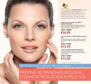 130
ባ Creme de Dia com SPF 20 Optimals Even
Out
Creme facial diário para reduzir e ajudar a prevenir a
formação de manchas e envelhecimento prematuro.
50 ml.
25206 €27,00
€12,95
ቤ Creme de Noite Optimals Even Out
Creme de noite rico e nutritivo, concebido para
reduzir eﬁcazmente e ajudar a prevenir as manchas
escuras. 50 ml.
25207 €27,00
€12,95
ቢ Sérum Concentrado com SPF 15
Optimals Even Out
Sérum Concentrado diário de cuidados do rosto
com Complexo Pro White e SPF 15 para iluminar a
pele e evitar manchas escuras. 15 ml.
32704 €28,00
€16,95
O ativo patenteado LINGON 50:50™ confere
mais resistência e saúde à pele. Com 3X
MAIS PROTEÇÃO ANTIOXIDANTE*
, a linha
EVEN OUT combina Lingon 50:50™ com o
ATIVO RUMEX, que aclara a pele e reduz a
hiperpigmentação, para um tom mais uniforme.
PREVINE AS MANCHAS ESCURAS
E DANOS PROVOCADOS PELO SOL
PREPARE A SUA PELE PARA O VERÃO
*
Comparação InVitro versus Arandos Europeus
 