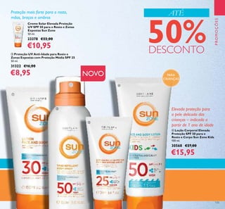 133
ብ Loção Corporal Elevada
Proteção SPF 50 para o
Rosto e Corpo Sun Zone Kids
100 ml.
30568 €27,00
€15,95
Elevada proteção para
a pele delicada das
crianças – indicado a
partir de 1 ano de idade
PROMOÇÕES
ATÉ
NOVO
Creme Solar Elevada Proteção
UV SPF 50 para o Rosto e Zonas
Expostas Sun Zone
50 ml.
23378 €22,00
€10,95
ቤ Proteção UV Anti-Idade para Rosto e
Zonas Expostas com Proteção Média SPF 25
50 ml.
31322 €16,00
€8,95
Proteção mais forte para o rosto,
mãos, braços e ombros
PARA
CRIANÇAS
ቢ
ባ
ቤ
ብ
50%DESCONTO
 
