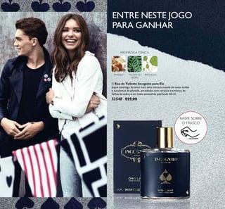 ENTRE NESTE JOGO
PARA GANHAR
RASPE SOBRE
O FRASCO
 Eau de Toilette Incognito para Ele
Jogue este jogo do amor com esta mistura ousada de notas ácidas
e suculentas de physalis, enredadas num coração aromático de
folhas de cedro e um rasto sensual de patchouli. 50 ml.
32540 €25,00
PHYSALIS FOLHAS DE
CEDRO
PATCHOULI
AROMÁTICATÓNICA

22
 