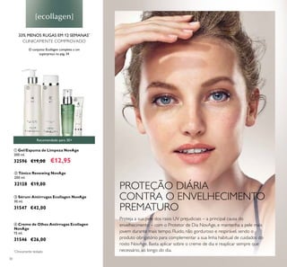 30
ቢ Gel/Espuma de Limpeza NovAge
200 ml.
32596 €19,00 €12,95
ባ Tónico Renewing NovAge
200 ml.
32128 €19,00
ብ Creme de Olhos Antirrugas Ecollagen
NovAge
15 ml.
31546 €26,00
ቤ Sérum Antirrugas Ecollagen NovAge
30 ml.
31547 €42,00
Recomendado para 30+
33% MENOS RUGAS EM 12 SEMANAS*
CLINICAMENTE COMPROVADO
Proteja a sua pele dos raios UV prejudiciais – a principal causa do
envelhecimento – com o Protetor de Dia NovAge, e mantenha a pele mais
jovem durante mais tempo. Fluido, não gorduroso e respirável, sendo o
produto obrigatório para complementar a sua linha habitual de cuidados do
rosto NovAge. Basta aplicar sobre o creme de dia e reaplicar sempre que
necessário, ao longo do dia.
O conjunto Ecollagen completo a um
superpreço na pág. 34
PROTEÇÃO DIÁRIA
CONTRA O ENVELHECIMENTO
PREMATURO
ቢ ባ
ቤ
ብ
*
Clinicamente testado
 