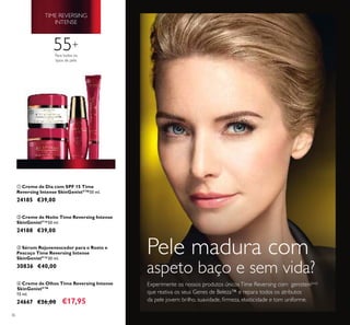 36
55+
TIME REVERSING
INTENSE
Experimente os nossos produtos únicosTime Reversing com genistein[soy]
que reativa os seus Genes de Beleza™ e repara todos os atributos
da pele jovem: brilho, suavidade, ﬁrmeza, elasticidade e tom uniforme.
Pele madura com
aspeto baço e sem vida?
ቢ
ባ
ቤ
ብ
Para todos os
tipos de pele
ባ Creme de Noite Time Reversing Intense
SkinGenistII
™50 ml.
24188 €39,00
ቢ Creme de Dia com SPF 15 Time
Reversing Intense SkinGenistII
™50 ml.
24185 €39,00
ብ Creme de Olhos Time Reversing Intense
SkinGenistII
™
15 ml.
24667 €26,00 €17,95
ቤ Sérum Rejuvenescedor para o Rosto e
Pescoço Time Reversing Intense
SkinGenistII
™30 ml.
30836 €40,00
 