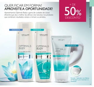 41
CUIDADOSDOROSTO
Fórmula + Aplicador com Esferas
de Massagem para maximizar os
resultados
Apresentamos Optimals Body: a gama de cuidados de corpo
eﬁciente que alia o melhor da ciência e da natureza nos produtos
que combinam resultados visíveis e mimam os sentidos.
HIDRATANTE REFIRMANTE
+ DE
50%DESCONTO
ቢ
ባ
ቤ
QUER FICAR EM FORMA?
APROVEITEA OPORTUNIDADE!
ANTICELULITE
 