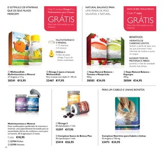 ቢ ባ
ቢ
ባ
ቢ
ባ
80
ባ Ómega 3 (para crianças)
WellnessKids
Para crianças com idade 3+. 105 ml.
22467 €17,95
ቢ Ómega 3
60 cápsulas/para 1 mês
15397 €17,95
ባ Complexo Sueco de Beleza Plus
30 cápsulas/para 1 mês
25414 €26,95
ቢ WellnessKids
Multivitamínico e Mineral
21 drageias x 1,1 g.
28241 €13,95
ÓMEGA 3
• Óleo de peixe
ómega 3 puro, de
fontes sustentáveis
MULTIVITAMÍNICO
E MINERAL
• 13 vitaminas
• 8 minerais
Complexo Nutritivo para Cabelo e Unhas
42 drageias x 730 mg.
23473 €24,95
PARA UM CABELO E UNHAS BONITOS
Peça mais informações ao seu
Assessor
GRÁTIS
Cada 4º produto Ómega 3 ou
Multivitamínico para Crianças
O ESTÍMULO DEVITAMINAS
QUE OS SEUS FILHOS
MERECEM!
Multivitamínico e Mineral
Duas combinações equilibradas de vitaminas e
minerais: uma especialmente formulada para as
necessidades diárias das mulheres e outra para
os homens. 60 drageias/para 2 meses.
Cada: €18,95
ቢ 22794 Mulher
ባ 22795 Homem
SINTA-SE BEM. PAGUE MENOS.
Peça mais informações ao seu
Assessor
Cada 4ª sopa
GRÁTIS
NATURAL BALANCE PARA
UMA PERDA DE PESO
SAUDÁVEL E NATURAL.
ባ Sopa Natural Balance -
Espargos
420 g.
28584 €34,95
ቢ Sopa Natural Balance -
Tomate e Manjericão
420 g.
28583 €34,95
ELEVADO TEOR DE
PROTEÍNAS E FIBRAS
aumenta o nível de saciedade
durante mais tempo
ቢ
ባ
BENEFÍCIOS:
HIDRATOS DE
CARBONO LENTOS
facilitam a perda de peso uma
vez que promovem níveis
inferiores de insulina e açúcar
no sangue
 