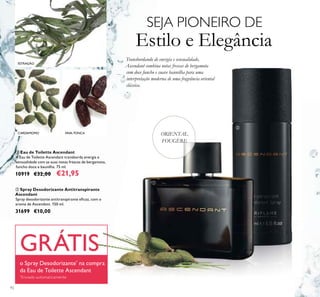 MADEIRA
MADEIRA
MADEIRA
MADEIRAMADEIRA
MADEIRAMADEIRA
MADEIRAMADEIRAMADEIRAMADEIRA
MADEIRA
92
SEJA PIONEIRO DE
Estilo e Elegância
Transbordando de energia e sensualidade,
Ascendant combina notas frescas de bergamota
com doce funcho e suave baunilha para uma
interpretação moderna de uma fragrância oriental
clássica.
ORIENTAL
FOUGÈRE
ቢ Eau de Toilette Ascendant
A Eau de Toilette Ascendant transborda energia e
sensualidade com as suas notas frescas de bergamota,
funcho doce e baunilha. 75 ml.
10919 €32,00 €21,95
ባ Spray Desodorizante Antitranspirante
Ascendant
Spray desodorizante antitranspirante eﬁcaz, com o
aroma de Ascendant. 150 ml.
31699 €10,00
ቢ
ባ
GRÁTIS
o Spray Desodorizante*
na compra
da Eau de Toilette Ascendant
*
Enviado automaticamente
ESTRAGÃO
FAVA-TONCACARDAMOMO
 