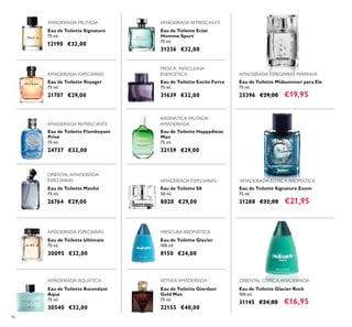 96
Eau de Toilette Signature
75 ml.
12190 €32,00
Eau de Toilette Glacier Rock
100 ml.
31145 €24,00 €16,95
Eau de Toilette Signature Zoom
75 ml.
31288 €32,00 €21,95
Eau de Toilette Midsummer para Ele
75 ml.
25396 €29,00 €19,95
Eau de Toilette Voyager
75 ml.
21707 €29,00
Eau de Toilette Manful
75 ml.
26764 €29,00
ORIENTAL AMADEIRADA
ESPECIARIAS
FRESCA MASCULINA
ENERGÉTICA
Eau de Toilette Excite Force
75 ml.
31639 €32,00
Eau de Toilette Ascendant
Aqua
75 ml.
30540 €32,00
AMADEIRADA AQUÁTICA
Eau de Toilette Glacier
100 ml.
8150 €24,00
FRESCURA AROMÁTICA
Eau de Toilette Flamboyant
Privé
75 ml.
24737 €32,00
Eau de Toilette Ultimate
75 ml.
30095 €32,00
Eau de Toilette Eclat
Homme Sport
75 ml.
31236 €32,00
Eau de Toilette Happydisiac
Man
75 ml.
32159 €29,00
Eau de Toilette S8
50 ml.
8020 €29,00
Eau de Toilette Giordani
Gold Man
75 ml.
32155 €40,00
VETIVER AMADEIRADA
AMADEIRADA CÍTRICA AROMÁTICA
ORIENTAL CÍTRICA AMADEIRADA
AMADEIRADA ESPECIARIAS MARINHA
AROMÁTICA FRUTADA
AMADEIRADA
AMADEIRADA ESPECIARIAS
AMADEIRADA ESPECIARIAS
AMADEIRADA ESPECIARIAS
AMADEIRADA REFRESCANTE
AMADEIRADA REFRESCANTE
AMADEIRADA FRUTADA
 