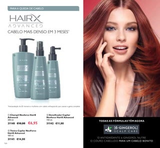 TODAS AS FÓRMULAS TÊM AGORA
O ANTIOXIDANTE 6-GINGEROL NUTRE
O COURO CABELUDO PARA UM CABELO BONITO
104
ባ Densiﬁcador Capilar
Neoforce HairX Advanced
150 ml.
31142 €11,00
ቤ Tónico Capilar NeoForce
HairX Advanced
100 ml.
31141 €14,00
ቢ Champô Neoforce HairX
Advanced
200 ml.
31140 €10,00 €6,95
CABELO MAIS DENSO EM 3 MESES*
*
Autoavaliação de 85 homens e mulheres com cabelo enfraquecido que usaram a gama completa
PARA A QUEDA DE CABELO
ቢ
ባ
ቤ
 