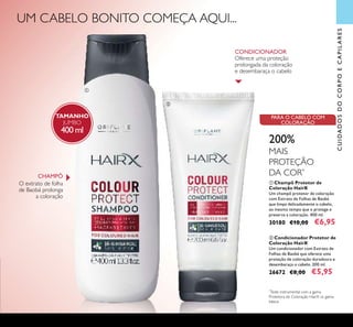 UM CABELO BONITO COMEÇA AQUI...
105
ቢ
ባ
CHAMPÔ
O extrato de folha
de Baobá prolonga
a coloração
CONDICIONADOR
Oferece uma proteção
prolongada da coloração
e desembaraça o cabelo
ባ Condicionador Protetor de
Coloração HairX
Um condicionador com Extrato de
Folhas de Baobá que oferece uma
proteção de coloração duradoura e
desembaraça o cabelo. 200 ml.
26672 €8,00 €5,95
ቢ Champô Protetor de
Coloração HairX
Um champô protetor de coloração
com Extrato de Folhas de Baobá
que limpa delicadamente o cabelo,
ao mesmo tempo que o protege e
preserva a coloração. 400 ml.
30180 €10,00 €6,95
CUIDADOSDOCORPOECAPILARES
200%
MAIS
PROTEÇÃO
DA COR*
*
Teste instrumental com a gama
Protetora de Coloração HairX vs. gama
básica
PARA O CABELO COM
COLORAÇÃO
TAMANHO
JUMBO
400 ml
 