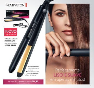 11
ብ Alisador de Cabelo
Remington S1450
Comprimento: 25 cm.
Cabo: 180 cm. 120-240 V.
477595 €40,00
● Prancha alisadora
com revestimento
cerâmico
● Calor até 215º C em
apenas 30 segundos
● Cabo 1,8 metros
Perfeitamente
LISO E SUAVE
em apenas minutos!PROMOÇÃO 2: Alisador por apenas €14,95
(+ DE 60% DESCONTO)
ብ
NOVO
EDIÇÃO LIMITADA
 