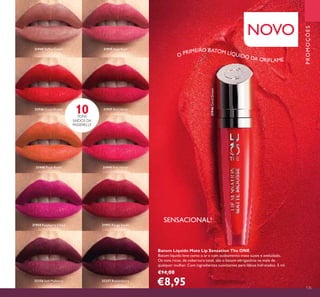 31946CoralDream
135
SENSACIONAL!
10TONS
SAÍDOS DA
PASSERELLE
NOVO
PROMOÇÕES
Batom Líquido Mate Lip Sensation The ONE
Batom líquido leve como o ar e com acabamento mate suave e aveludado.
Os tons ricos, de cobertura total, são o batom obrigatório na mala de
qualquer mulher. Com ingredientes suavizantes para lábios hidratados. 5 ml.
€14,00
€8,95
O PRIMEIRO BATOM LÍQUIDO DA ORIFLAME
31944 Toffee Cream 31945 Satin Rose
31946 Coral Dream 31947 Red Velvet
31948 Plush Peach 31949 Pink Velour
31950 Raspberry Cloud 31951 Rouge Suede
32256 Soft Mulberry 32257 Boysenberry
 