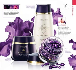 25
EMDESTAQUE
A exclusiva Infusão Black Iris™ em
cada produto Royal Velvet estimula
a produção de colagénio e elastina,
e recupera a matriz cutânea.
Para todos os tipos
de pele
40+
Aumenta a
elasticidade da
pele enquanto
dorme
Como usar cápsulas:
Para um efeito suavizante
e alisador imediato, rode a ponta
da Cápsula Ultrarreﬁrmante e,
com a ponta dos dedos, aplique
o conteúdo massajando bem
sobre o rosto e pescoço
previamente limpos.
Remove suavemente as
restantes impurezas e
prepara a pele para o
hidratante.
Comece
o dia com
este cuidado
ultrarreﬁrmante!
ቢ
ባ
ቤ
Apenas para uso
externo.
 