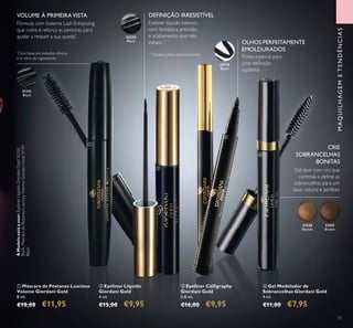 32250
Black
31151
Black
31430
Blonde
31431
Brown
73
MAQUILHAGEMETENDÊNCIAS
ቤ Eyeliner Calligraphy
Giordani Gold
0,8 ml.
€16,00 €9,95
ብ Gel Modelador de
Sobrancelhas Giordani Gold
4 ml.
€11,00 €7,95
ባ Eyeliner Líquido
Giordani Gold
4 ml.
€15,00 €9,95
ቢ Máscara de Pestanas Luscious
Volume Giordani Gold
8 ml.
€18,00 €11,95
Gel leve com cor, que
controla e deﬁne as
sobrancelhas para um
look natural e perfeito
Eyeliner líquido intenso,
com fantástica precisão
e acabamento que não
esbate.**
**
Testado pelos consumidores
Ponta especial para
uma deﬁnição
suprema
Fórmula com Sistema Lash Enhancing
que nutre e reforça as pestanas para
ajudar a reduzir a sua queda*
.
*
Com base em estudos clínicos
e in vitro do ingrediente
30772
Black
DEFINIÇÃO IRRESISTÍVELVOLUME À PRIMEIRAVISTA
CRIE
SOBRANCELHAS
BONITAS
OLHOS PERFEITAMENTE
EMOLDURADOS
ቢ
ባ
ቤ
ብ
AModeloestáausar:EyelinerLíquidoGiordaniGold32250
Black,MáscaradePestanasLusciousVolumeGiordaniGold31151
Black.
 