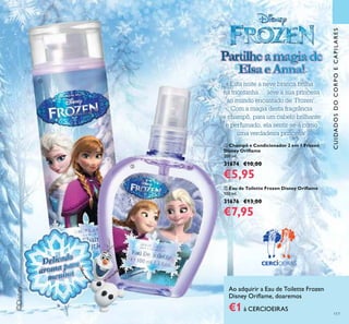 117
©Disney
PartilheamagiadePartilheamagiade
ElsaeAnna!
Esta noite a neve branca brilha
na montanha … leve a sua princesa
ao mundo encantado de ‘Frozen’.
Com a magia desta fragrância
e champô, para um cabelo brilhante
e perfumado, ela sentir-se-á como
uma verdadeira princesa!
ባ Eau de Toilette Frozen Disney Oriﬂame
100 ml.
31676 €13,00
€7,95
ቢ Champô e Condicionador 2 em 1 Frozen
Disney Oriﬂame
200 ml.
31674 €10,00
€5,95
aroma para
aroma paraDelicado
Delicado
aroma para
aroma para
aroma para
ቢ
ባ
CUIDADOSDOCORPOECAPILARES
Ao adquirir a Eau de Toilette Frozen
Disney Oriﬂame, doaremos
€1à CERCIOEIRAS
 